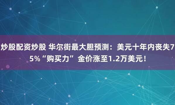 炒股配资炒股 华尔街最大胆预测：美元十年内丧失75%“购买力” 金价涨至1.2万美元！