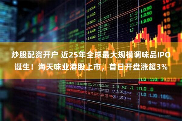 炒股配资开户 近25年全球最大规模调味品IPO诞生！海天味业港股上市，首日开盘涨超3%