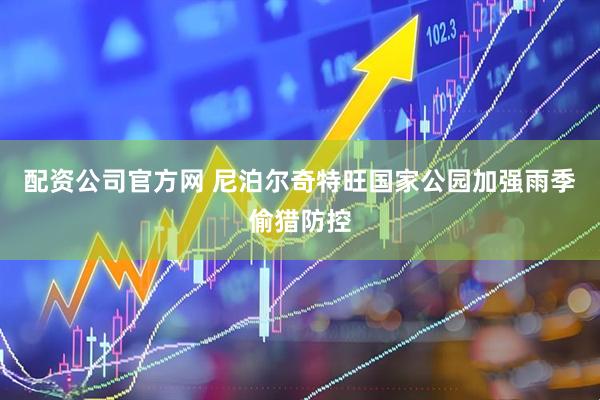 配资公司官方网 尼泊尔奇特旺国家公园加强雨季偷猎防控