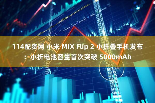 114配资网 小米 MIX Flip 2 小折叠手机发布：小折电池容量首次突破 5000mAh