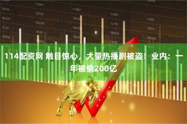 114配资网 触目惊心，大量热播剧被盗！业内：一年被偷200亿