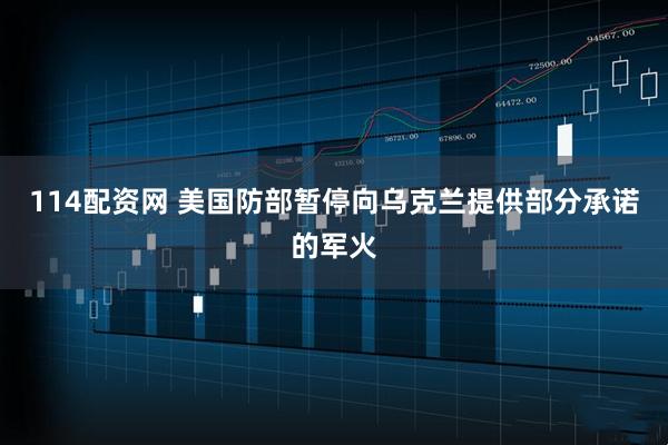 114配资网 美国防部暂停向乌克兰提供部分承诺的军火