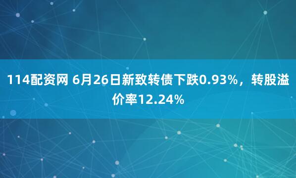 114配资网 6月26日新致转债下跌0.93%，转股溢价率12.24%