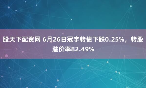 股天下配资网 6月26日冠宇转债下跌0.25%，转股溢价率82.49%