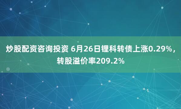 炒股配资咨询投资 6月26日锂科转债上涨0.29%，转股溢价率209.2%