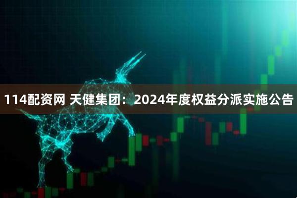 114配资网 天健集团：2024年度权益分派实施公告