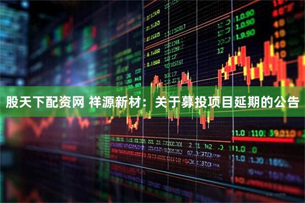 股天下配资网 祥源新材：关于募投项目延期的公告