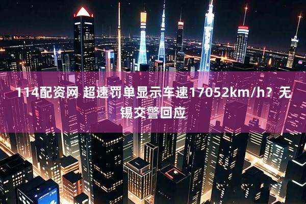 114配资网 超速罚单显示车速17052km/h？无锡交警回应