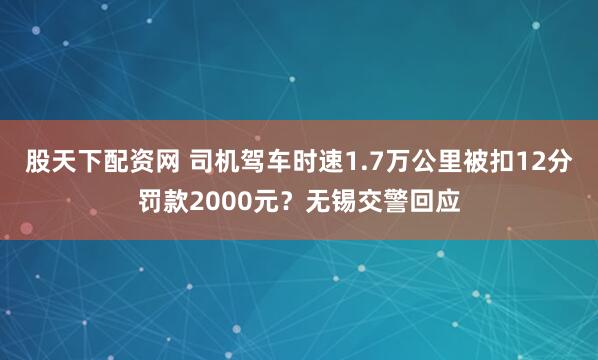 股天下配资网 司机驾车时速1.7万公里被扣12分罚款2000元？无锡交警回应