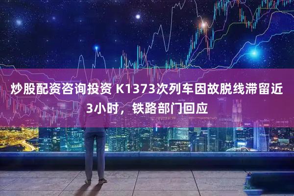 炒股配资咨询投资 K1373次列车因故脱线滞留近3小时，铁路部门回应