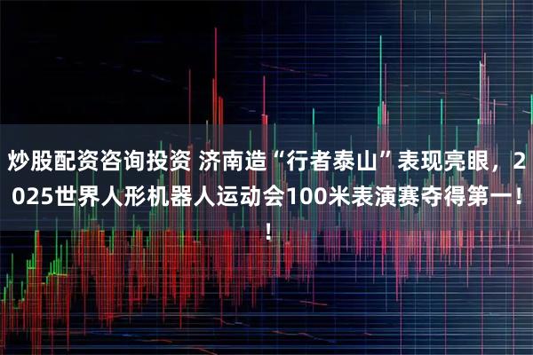 炒股配资咨询投资 济南造“行者泰山”表现亮眼，2025世界人形机器人运动会100米表演赛夺得第一！