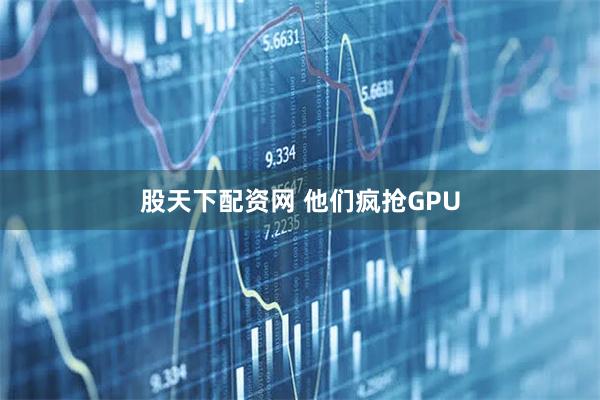 股天下配资网 他们疯抢GPU
