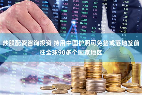 炒股配资咨询投资 持用中国护照可免签或落地签前往全球90多个国家地区
