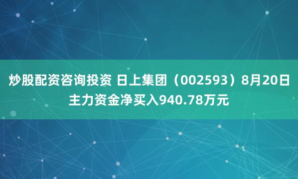 炒股配资咨询投资 日上集团（002593）8月20日主力资金净买入940.78万元