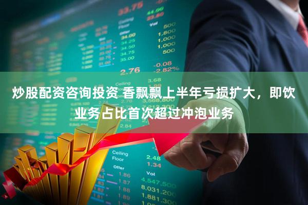 炒股配资咨询投资 香飘飘上半年亏损扩大，即饮业务占比首次超过冲泡业务