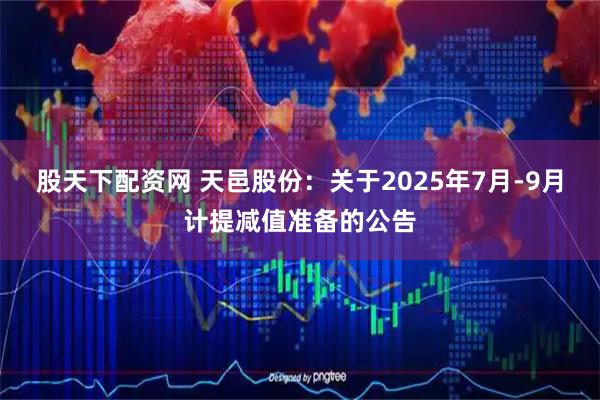 股天下配资网 天邑股份：关于2025年7月-9月计提减值准备的公告