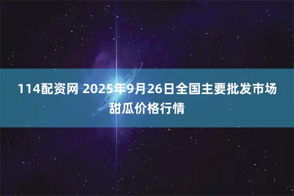 114配资网 2025年9月26日全国主要批发市场甜瓜价格行情