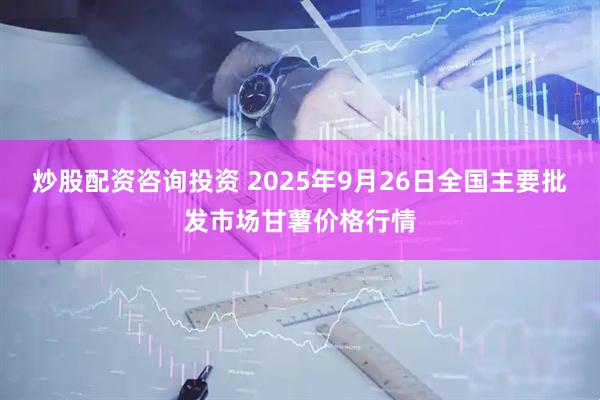 炒股配资咨询投资 2025年9月26日全国主要批发市场甘薯价格行情