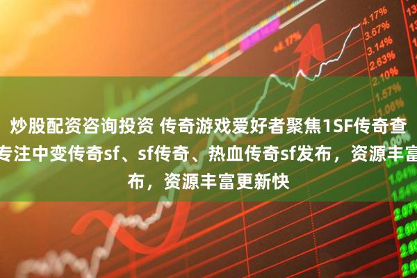 炒股配资咨询投资 传奇游戏爱好者聚焦1SF传奇查询站，专注中变传奇sf、sf传奇、热血传奇sf发布，资源丰富更新快