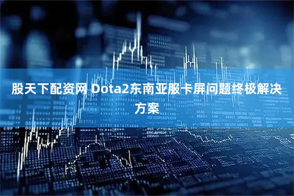股天下配资网 Dota2东南亚服卡屏问题终极解决方案