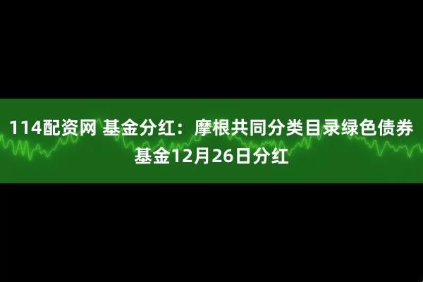 114配资网 基金分红：摩根共同分类目录绿色债券基金12月26日分红