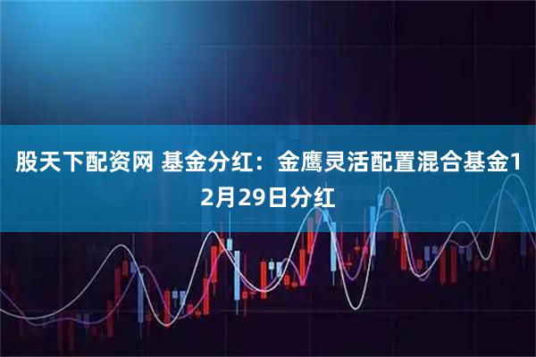 股天下配资网 基金分红：金鹰灵活配置混合基金12月29日分红