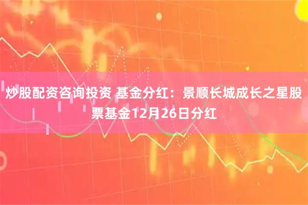 炒股配资咨询投资 基金分红：景顺长城成长之星股票基金12月26日分红
