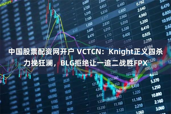 中国股票配资网开户 VCTCN：Knight正义四杀力挽狂澜，BLG拒绝让一追二战胜FPX