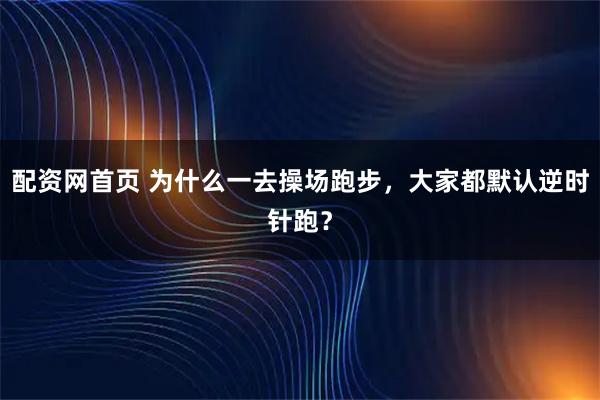配资网首页 为什么一去操场跑步，大家都默认逆时针跑？