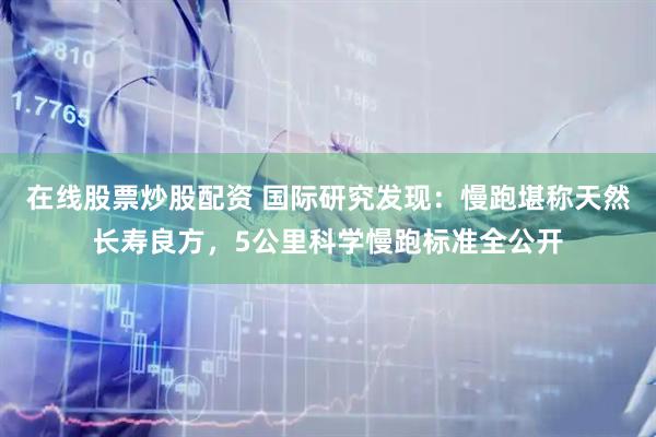 在线股票炒股配资 国际研究发现：慢跑堪称天然长寿良方，5公里科学慢跑标准全公开
