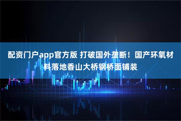 配资门户app官方版 打破国外垄断！国产环氧材料落地香山大桥钢桥面铺装
