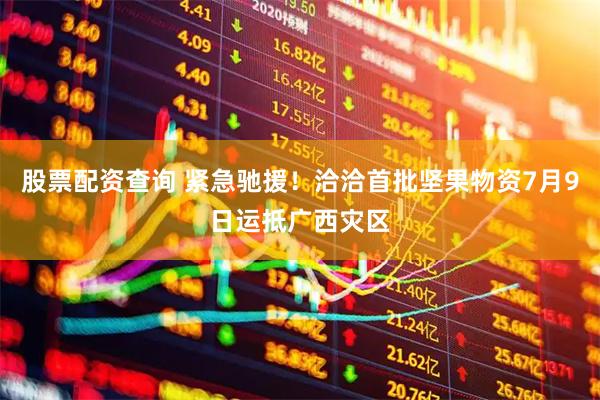 股票配资查询 紧急驰援！洽洽首批坚果物资7月9日运抵广西灾区