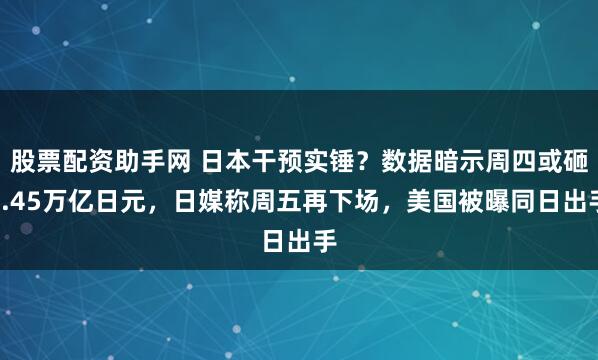 股票配资助手网 日本干预实锤？数据暗示周四或砸8.45万亿日元，日媒称周五再下场，美国被曝同日出手