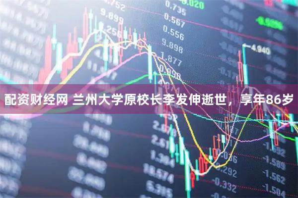 配资财经网 兰州大学原校长李发伸逝世，享年86岁
