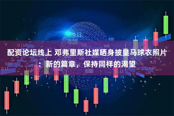 配资论坛线上 邓弗里斯社媒晒身披皇马球衣照片：新的篇章，保持同样的渴望