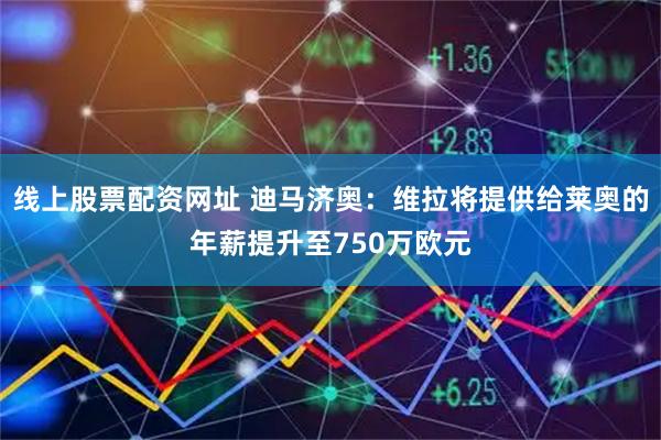 线上股票配资网址 迪马济奥：维拉将提供给莱奥的年薪提升至750万欧元