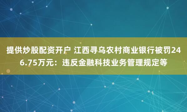 提供炒股配资开户 江西寻乌农村商业银行被罚246.75万元：违反金融科技业务管理规定等