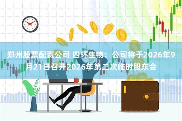 郑州股票配资公司 四环生物：公司将于2026年9月21日召开2026年第二次临时股东会